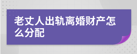 老丈人出轨离婚财产怎么分配