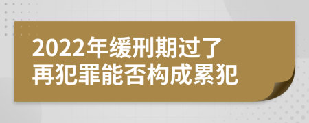 2022年缓刑期过了再犯罪能否构成累犯