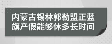 内蒙古锡林郭勒盟正蓝旗产假能够休多长时间