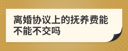 离婚协议上的抚养费能不能不交吗