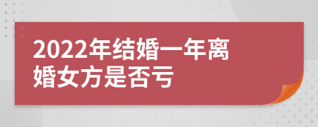 2022年结婚一年离婚女方是否亏