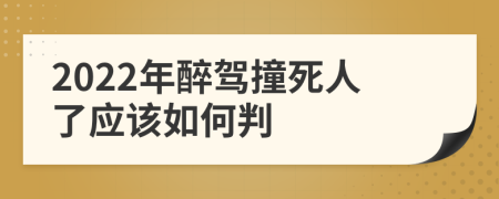 2022年醉驾撞死人了应该如何判
