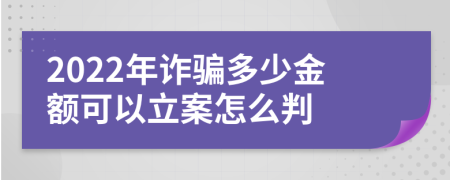 2022年诈骗多少金额可以立案怎么判