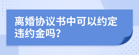 离婚协议书中可以约定违约金吗？