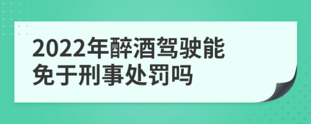2022年醉酒驾驶能免于刑事处罚吗