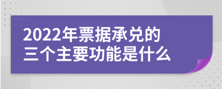 2022年票据承兑的三个主要功能是什么