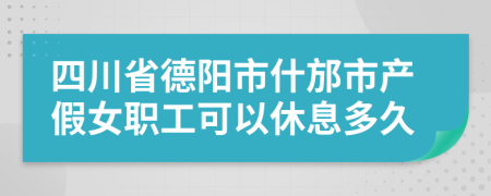 四川省德阳市什邡市产假女职工可以休息多久