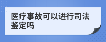 医疗事故可以进行司法鉴定吗