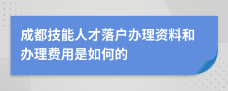成都技能人才落户办理资料和办理费用是如何的
