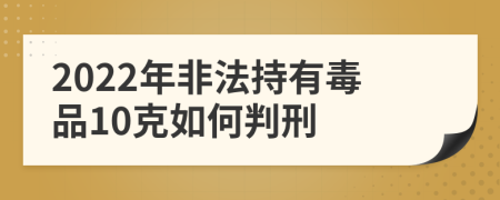 2022年非法持有毒品10克如何判刑