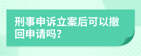 刑事申诉立案后可以撤回申请吗？