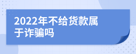 2022年不给货款属于诈骗吗