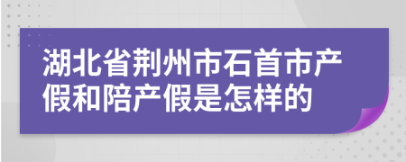 湖北省荆州市石首市产假和陪产假是怎样的