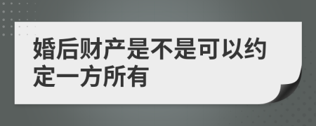 婚后财产是不是可以约定一方所有