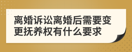 离婚诉讼离婚后需要变更抚养权有什么要求