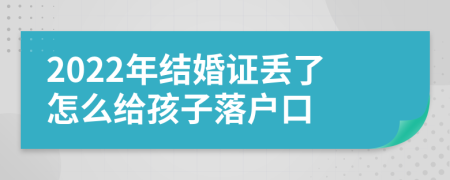 2022年结婚证丢了怎么给孩子落户口