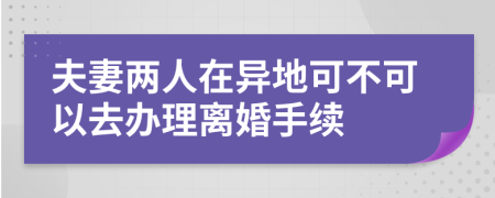 夫妻两人在异地可不可以去办理离婚手续