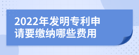 2022年发明专利申请要缴纳哪些费用