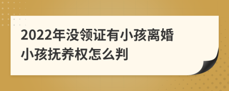 2022年没领证有小孩离婚小孩抚养权怎么判