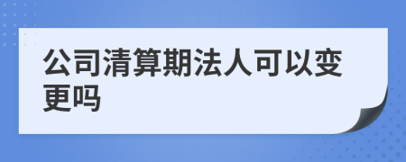 公司清算期法人可以变更吗