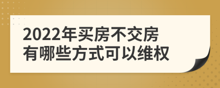 2022年买房不交房有哪些方式可以维权