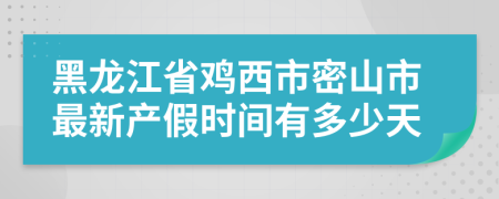 黑龙江省鸡西市密山市最新产假时间有多少天