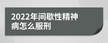 2022年间歇性精神病怎么服刑