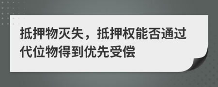 抵押物灭失，抵押权能否通过代位物得到优先受偿