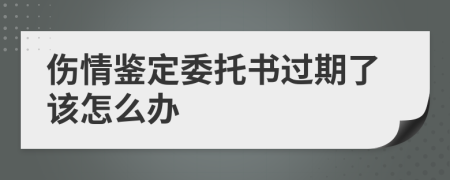 伤情鉴定委托书过期了该怎么办