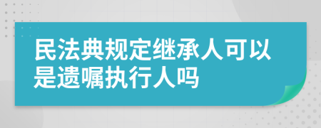 民法典规定继承人可以是遗嘱执行人吗