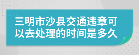 三明市沙县交通违章可以去处理的时间是多久