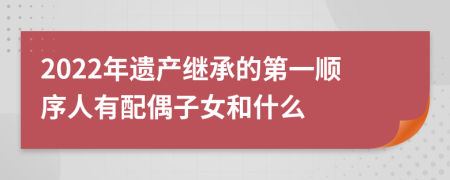 2022年遗产继承的第一顺序人有配偶子女和什么