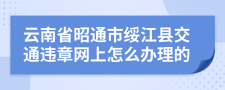 云南省昭通市绥江县交通违章网上怎么办理的