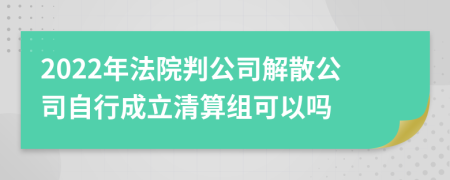 2022年法院判公司解散公司自行成立清算组可以吗