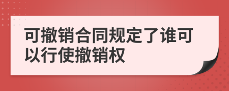 可撤销合同规定了谁可以行使撤销权
