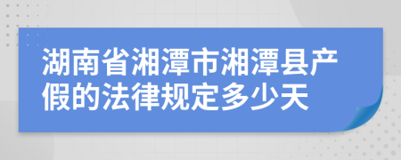 湖南省湘潭市湘潭县产假的法律规定多少天