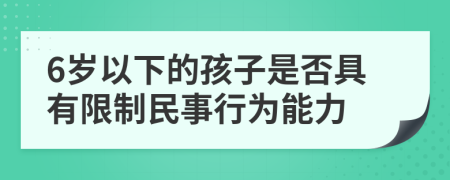 6岁以下的孩子是否具有限制民事行为能力