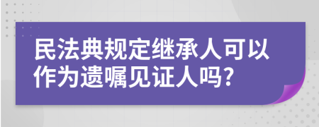 民法典规定继承人可以作为遗嘱见证人吗?