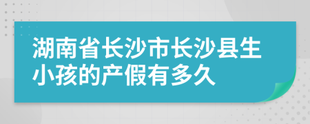 湖南省长沙市长沙县生小孩的产假有多久