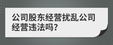 公司股东经营扰乱公司经营违法吗？