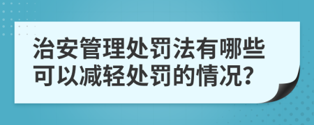 治安管理处罚法有哪些可以减轻处罚的情况？