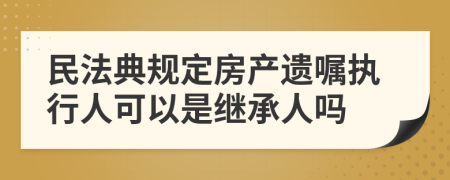 民法典规定房产遗嘱执行人可以是继承人吗
