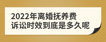 2022年离婚抚养费诉讼时效到底是多久呢