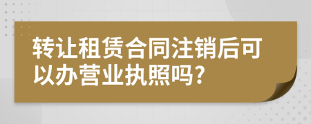 转让租赁合同注销后可以办营业执照吗?