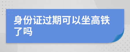 身份证过期可以坐高铁了吗