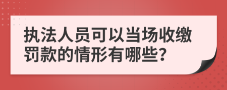 执法人员可以当场收缴罚款的情形有哪些？