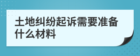 土地纠纷起诉需要准备什么材料