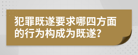 犯罪既遂要求哪四方面的行为构成为既遂？