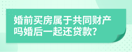 婚前买房属于共同财产吗婚后一起还贷款？