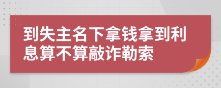 到失主名下拿钱拿到利息算不算敲诈勒索